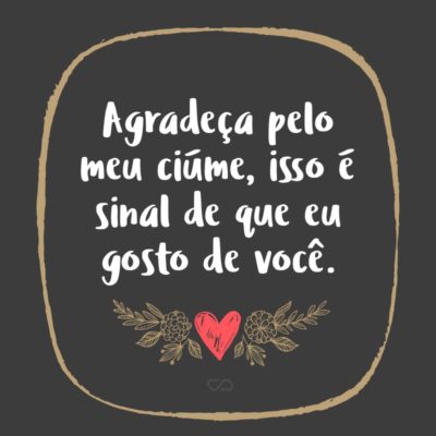 Frase de Amor - Agradeça pelo meu ciúme, isso é sinal de que eu gosto de você.