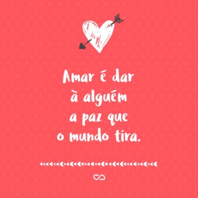 Frase de Amor - Amar é dar à alguém a paz que o mundo tira.