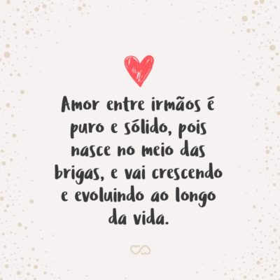 Frase de Amor - Amor entre irmãos é puro e sólido, pois nasce no meio das brigas, e vai crescendo e evoluindo ao longo da vida.