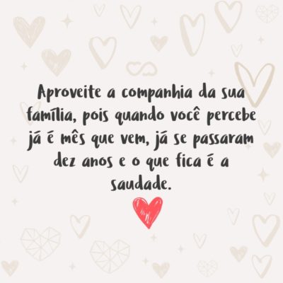 Frase de Amor - Aproveite a companhia da sua família, pois quando você percebe já é mês que vem, já se passaram dez anos e o que fica é a saudade.