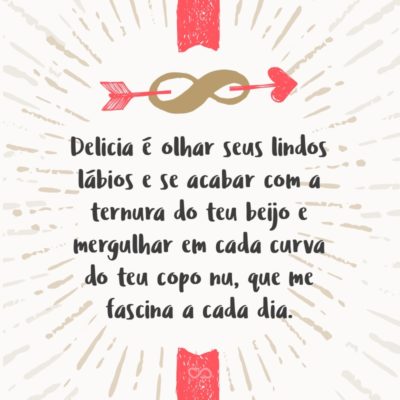 Frase de Amor - Delicia é olhar seus lindos lábios e se acabar com a ternura do teu beijo e mergulhar em cada curva do teu copo nu, que me fascina a cada dia.