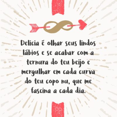 Frase de Amor - Delicia é olhar seus lindos lábios e se acabar com a ternura do teu beijo e mergulhar em cada curva do teu copo nu, que me fascina a cada dia.