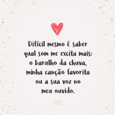 Frase de Amor - Difícil mesmo é saber qual som me excita mais: o barulho da chuva, minha canção favorita ou a sua voz no meu ouvido.