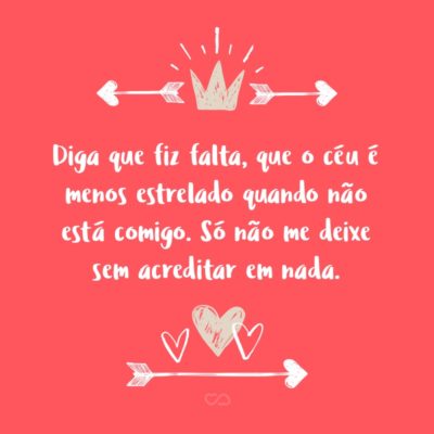 Frase de Amor - Diga que fiz falta, que o céu é menos estrelado quando não está comigo. Só não me deixe sem acreditar em nada.