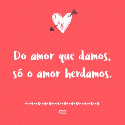 Frase de Amor - Do amor que damos, só o amor herdamos.