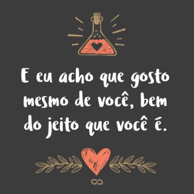 Frase de Amor - E eu acho que gosto mesmo de você, bem do jeito que você é.