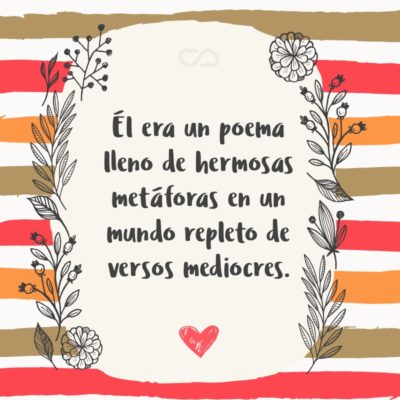 Frase de Amor - Él era un poema lleno de hermosas metáforas en un mundo repleto de versos mediocres.