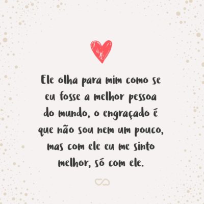 Frase de Amor - Ele olha para mim como se eu fosse a melhor pessoa do mundo, o engraçado é que não sou nem um pouco, mas com ele eu me sinto melhor, só com ele.