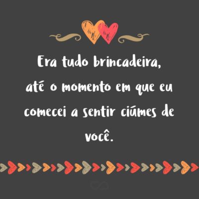 Frase de Amor - Era tudo brincadeira, até o momento em que eu comecei a sentir ciúmes de você.