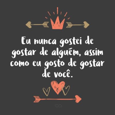 Frase de Amor - Eu nunca gostei de gostar de alguém, assim como eu gosto de gostar de você.