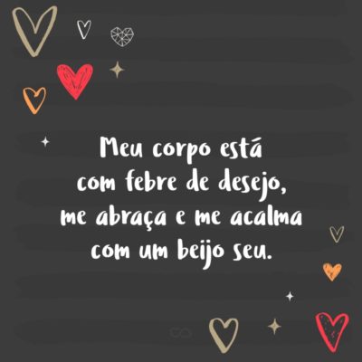 Frase de Amor - Meu corpo está com febre de desejo, me abraça e me acalma com um beijo seu.