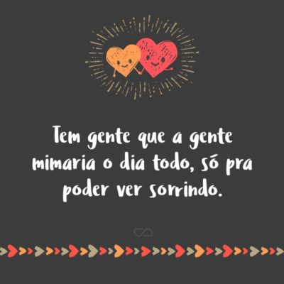 Frase de Amor - Tem gente que a gente mimaria o dia todo, só pra poder ver sorrindo.