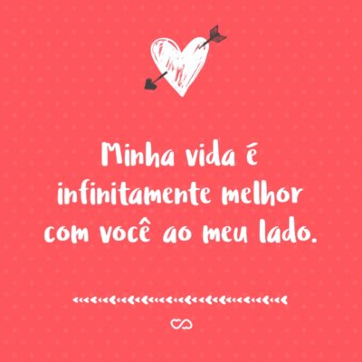 Frase de Amor - Minha vida é infinitamente melhor com você ao meu lado.