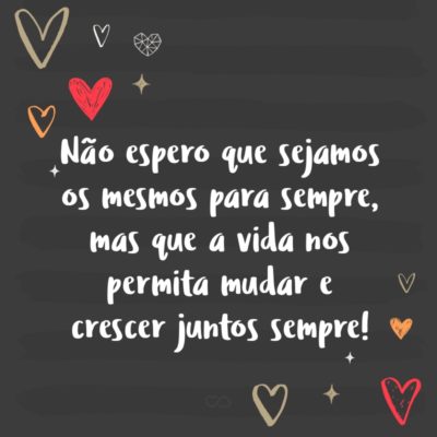 Frase de Amor - Não espero que sejamos os mesmos para sempre, mas que a vida nos permita mudar e crescer juntos sempre!