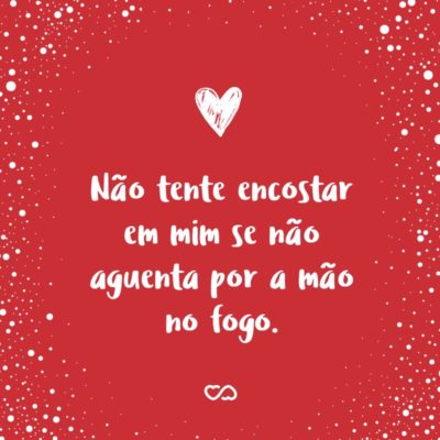 Frase de Amor - Não tente encostar em mim se não aguenta por a mão no fogo.