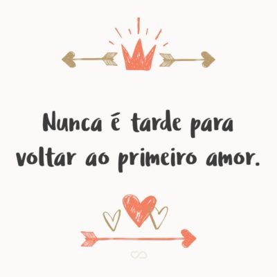 Frase de Amor - Nunca é tarde para voltar ao primeiro amor.