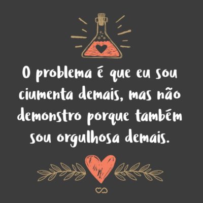 Frase de Amor - O problema é que eu sou ciumenta demais, mas não demonstro porque também sou orgulhosa demais.