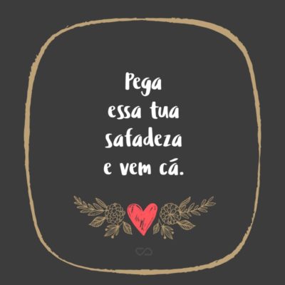 Frase de Amor - Pega essa tua safadeza e vem cá.