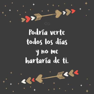 Frase de Amor - Podría verte todos los días y no me hartaría de ti.