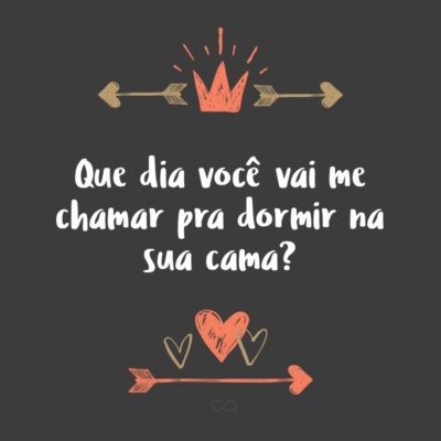 Frase de Amor - Que dia você vai me chamar pra dormir na sua cama?