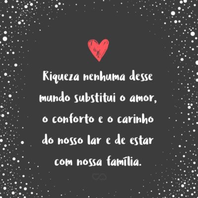 Frase de Amor - Riqueza nenhuma desse mundo substitui o amor, o conforto e o carinho do nosso lar e de estar com nossa família.