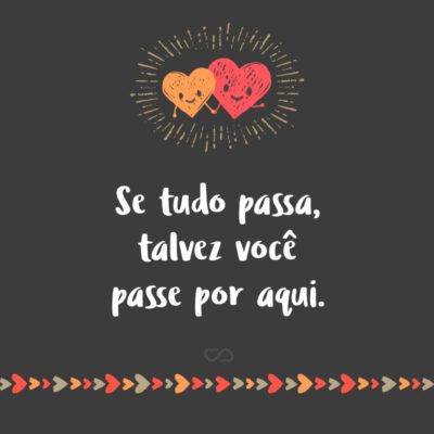 Frase de Amor - Se tudo passa, talvez você passe por aqui.