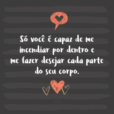 Frase de Amor - Só você é capaz de me incendiar por dentro e me fazer desejar cada parte do seu corpo.