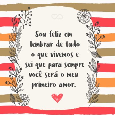 Frase de Amor - Sou feliz em lembrar de tudo o que vivemos e sei que para sempre você será o meu primeiro amor.