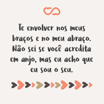 Frase de Amor - Te envolver nos meus braços e no meu abraço. Não sei se você acredita em anjo, mas eu acho que eu sou o seu.