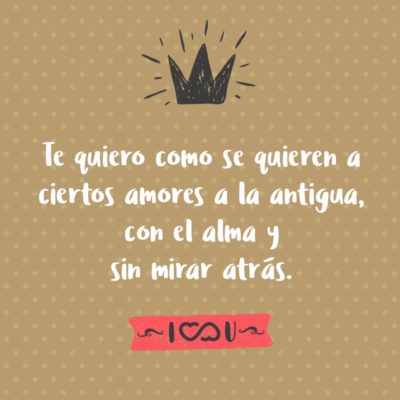 Frase de Amor - Te quiero como se quieren a ciertos amores a la antigua, con el alma y sin mirar atrás.