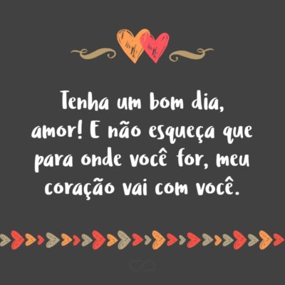 Frase de Amor - Tenha um bom dia, amor! E não esqueça que para onde você for, meu coração vai com você.