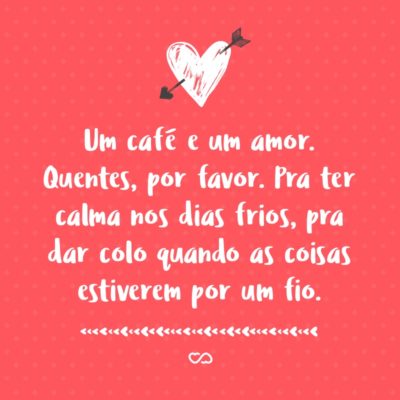 Frase de Amor - Um café e um amor. Quentes, por favor. Pra ter calma nos dias frios, pra dar colo quando as coisas estiverem por um fio.