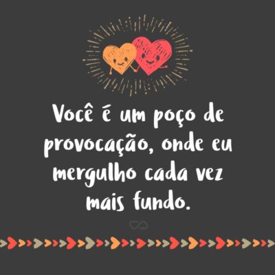 Frase de Amor - Você é um poço de provocação, onde eu mergulho cada vez mais fundo.