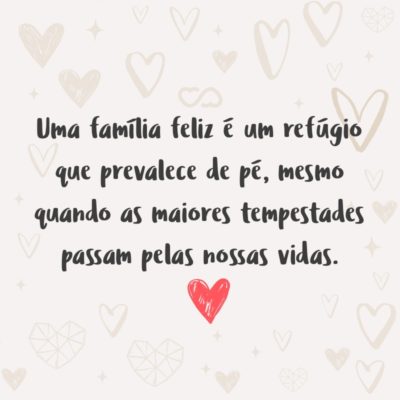 Frase de Amor - Uma família feliz é um refúgio que prevalece de pé, mesmo quando as maiores tempestades passam pelas nossas vidas.