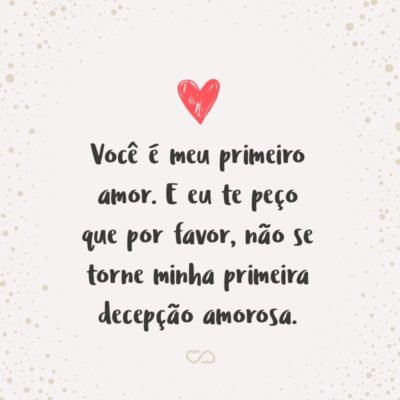 Frase de Amor - Você é meu primeiro amor. E eu te peço que por favor, não se torne minha primeira decepção amorosa.