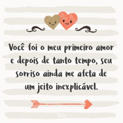 Frase de Amor - Você foi o meu primeiro amor e depois de tanto tempo, seu sorriso ainda me afeta de um jeito inexplicável.