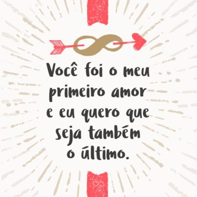 Frase de Amor - Você foi o meu primeiro amor e eu quero que seja também o último.