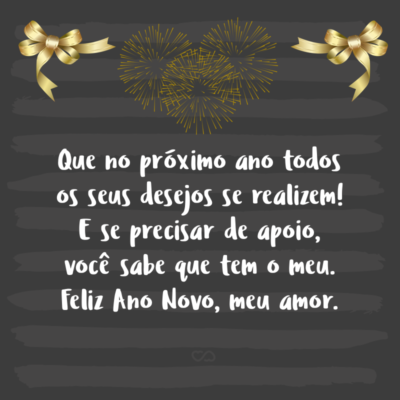 Frase de Amor - Que no próximo ano todos os seus desejos se realizem! E se precisar de apoio, você sabe que tem o meu. Feliz Ano Novo, meu amor.