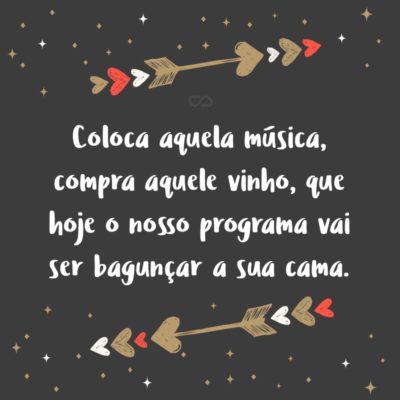 Frase de Amor - Coloca aquela música, compra aquele vinho, que hoje o nosso programa vai ser bagunçar a sua cama.