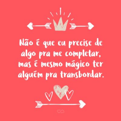 Frase de Amor - Não é que eu precise de algo pra me completar, mas é mesmo mágico ter alguém pra transbordar.