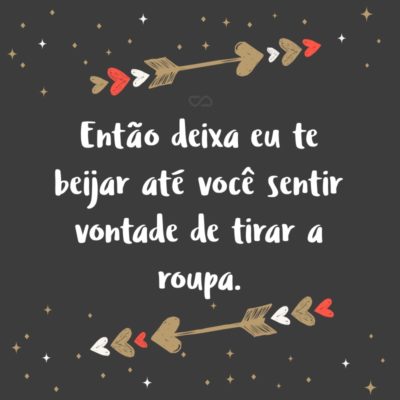 Frase de Amor - Então deixa eu te beijar até você sentir vontade de tirar a roupa.