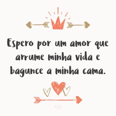 Frase de Amor - Espero por um amor que arrume minha vida e bagunce a minha cama.