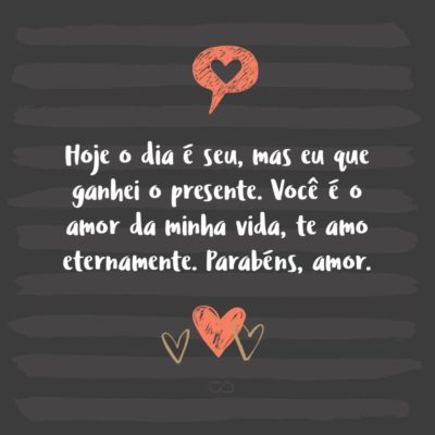 Frase de Amor - Hoje o dia é seu, mas eu que ganhei o presente. Você é o amor da minha vida, te amo eternamente. Parabéns, amor.