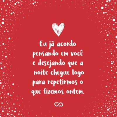 Frase de Amor - Eu já acordo pensando em você e desejando que a noite chegue logo para repetirmos o que fizemos ontem.