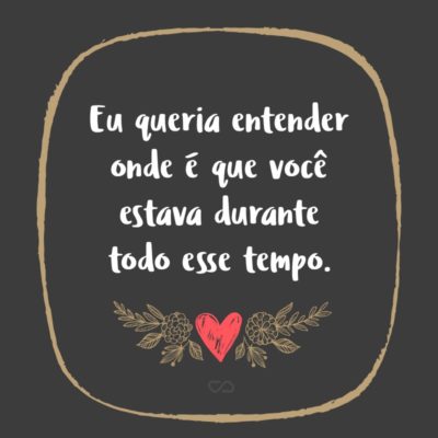 Frase de Amor - Eu queria entender onde é que você estava durante todo esse tempo.