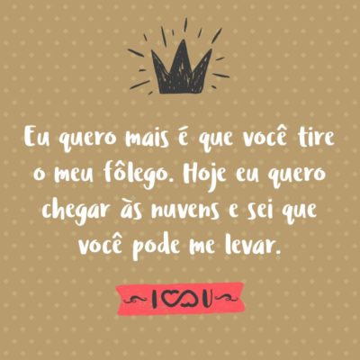 Frase de Amor - Eu quero mais é que você tire o meu fôlego. Hoje eu quero chegar às nuvens e sei que você pode me levar.