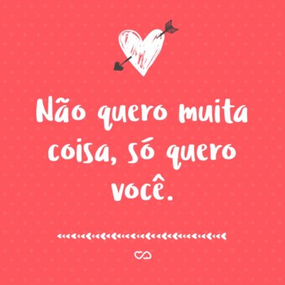 Frase de Amor - Não quero muita coisa, só quero você.