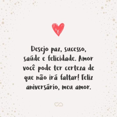 Frase de Amor - Desejo paz, sucesso, saúde e felicidade. Amor você pode ter certeza de que não irá faltar! Feliz aniversário, meu amor.