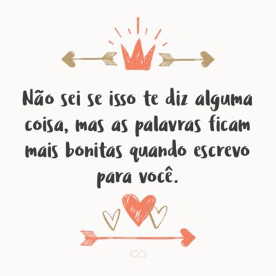 Frase de Amor - Não sei se isso te diz alguma coisa, mas as palavras ficam mais bonitas quando escrevo para você.