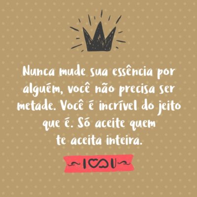 Frase de Amor - Nunca mude sua essência por alguém, você não precisa ser metade. Você é incrível do jeito que é. Só aceite quem te aceita inteira.